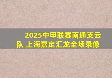 2025中甲联赛南通支云队 上海嘉定汇龙全场录像
